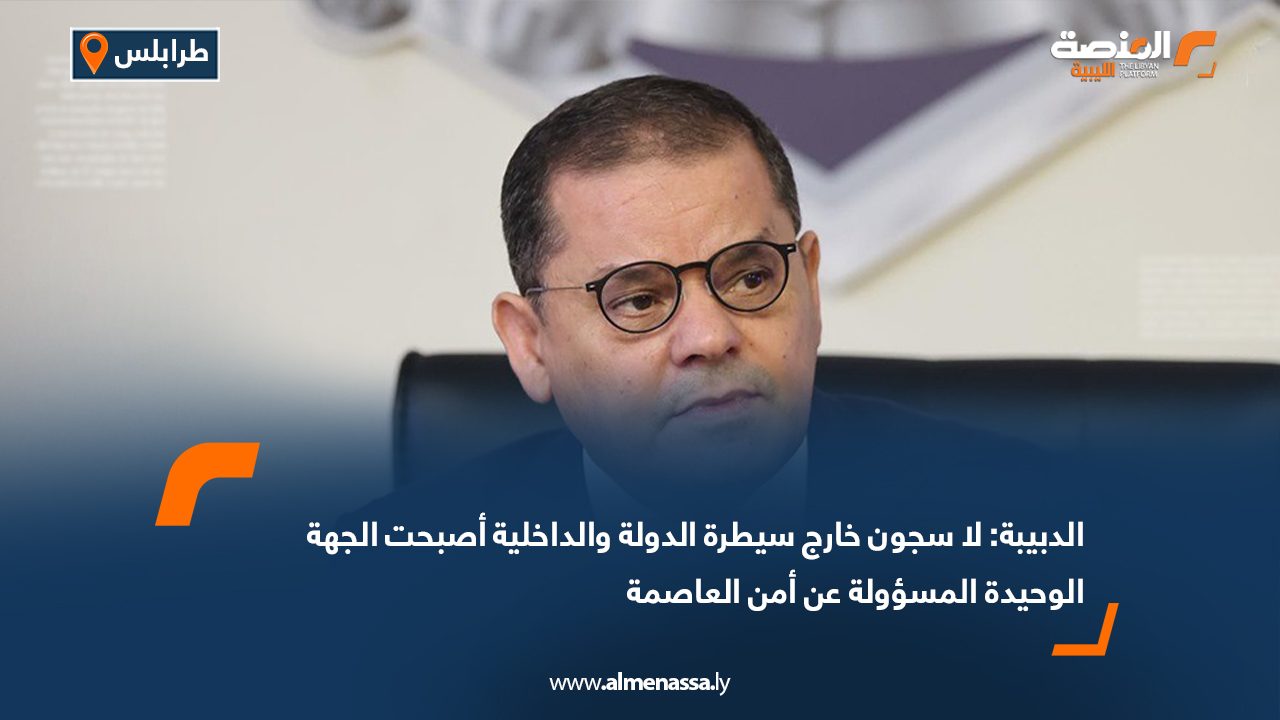 الدبيبة: لا سجون خارج سيطرة الدولة والداخلية أصبحت الجهة الوحيدة المسؤولة عن أمن العاصمة