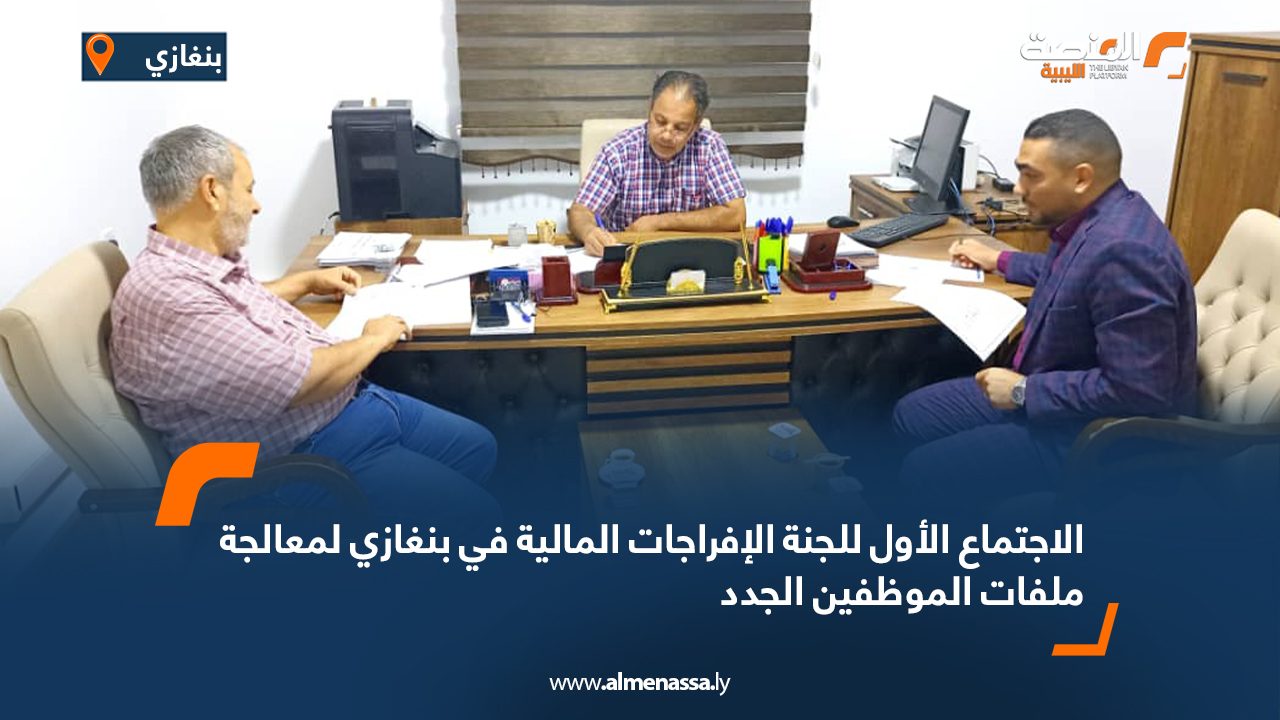 الاجتماع الأول للجنة الإفراجات المالية في بنغازي لمعالجة ملفات الموظفين الجدد