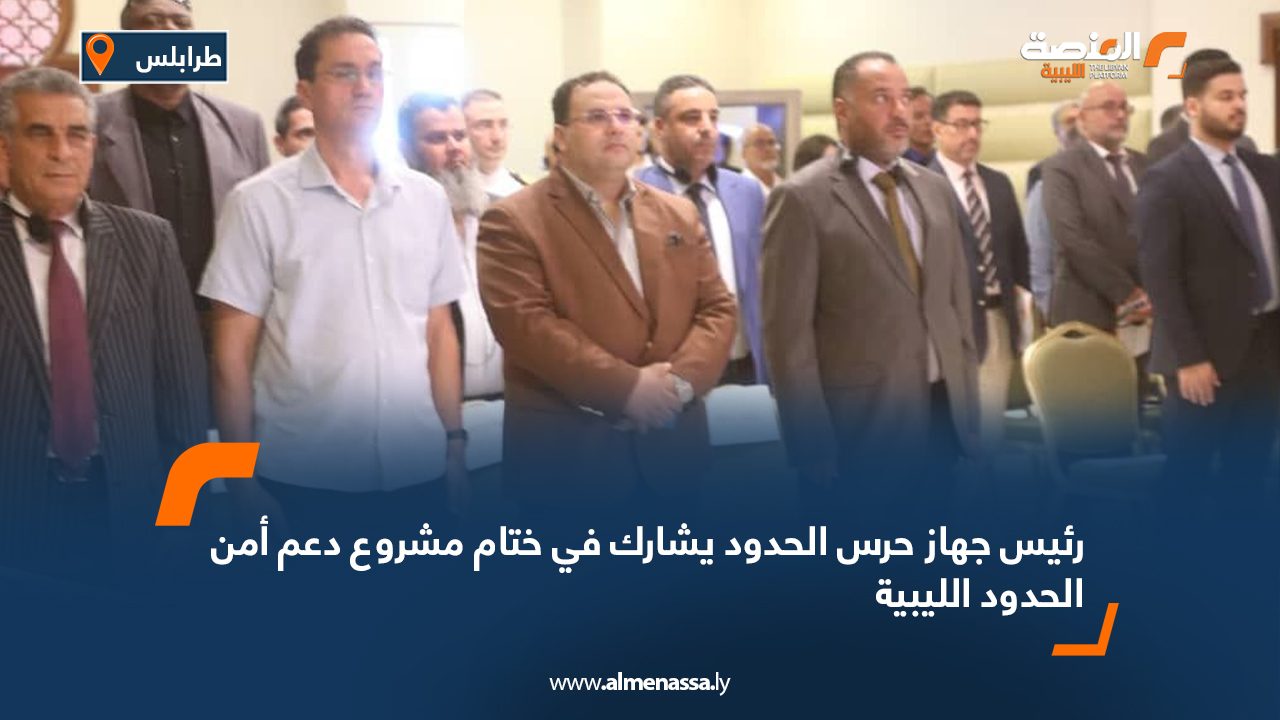 رئيس جهاز حرس الحدود يشارك في ختام مشروع دعم أمن الحدود الليبية