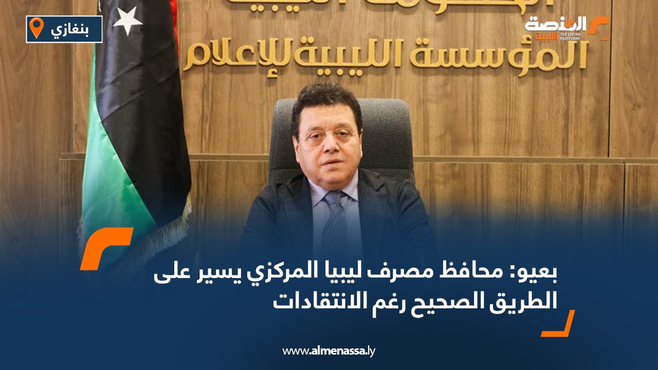 بعيو: محافظ مصرف ليبيا المركزي يسير على الطريق الصحيح رغم الانتقادات