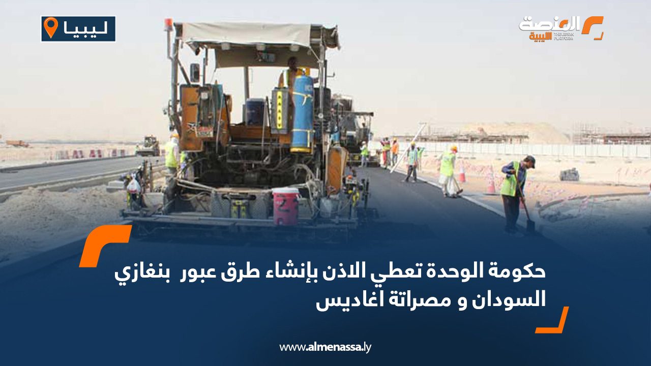 حكومة الوحدة تعطي الاذن بإنشاء طرق عبور  بنغازي السودان و مصراتة اغاديس