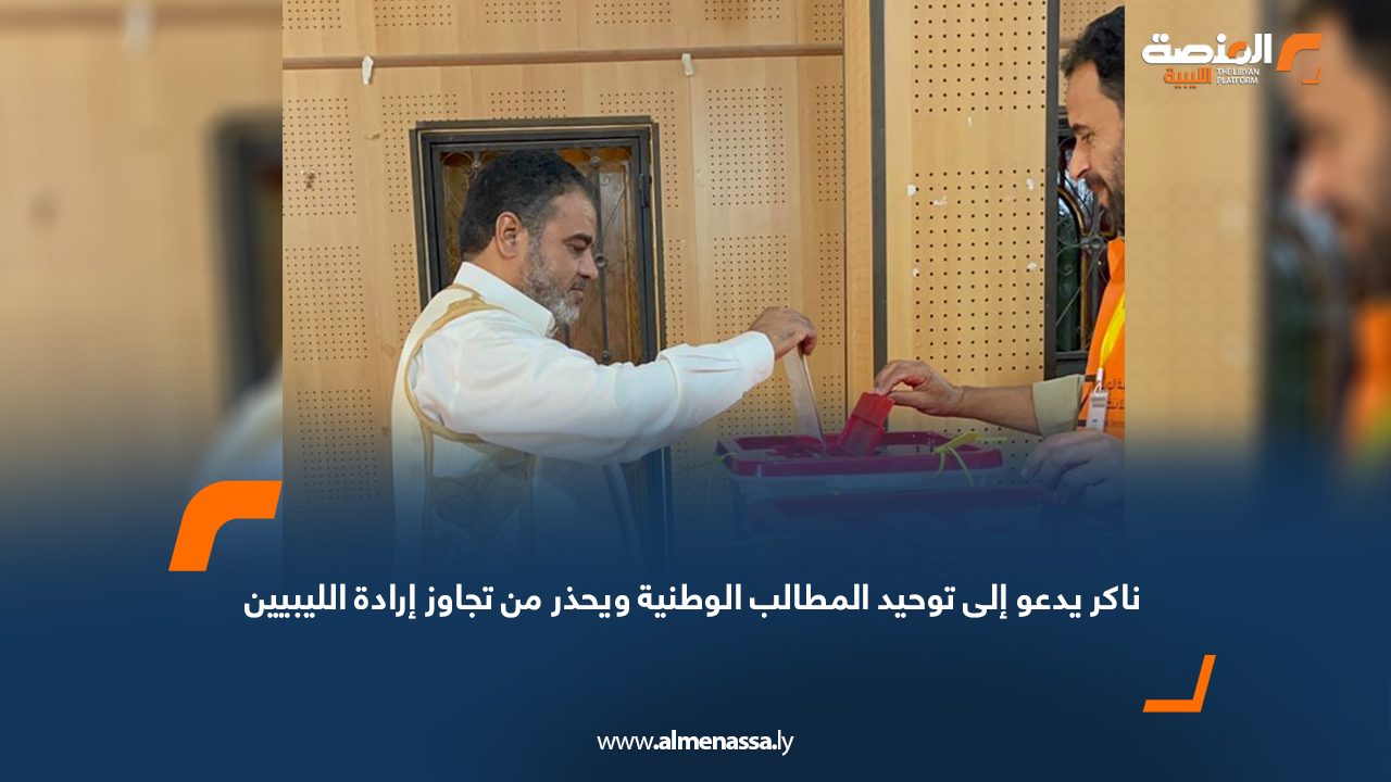 ناكر يدعو إلى توحيد المطالب الوطنية ويحذر من تجاوز إرادة الليبيين