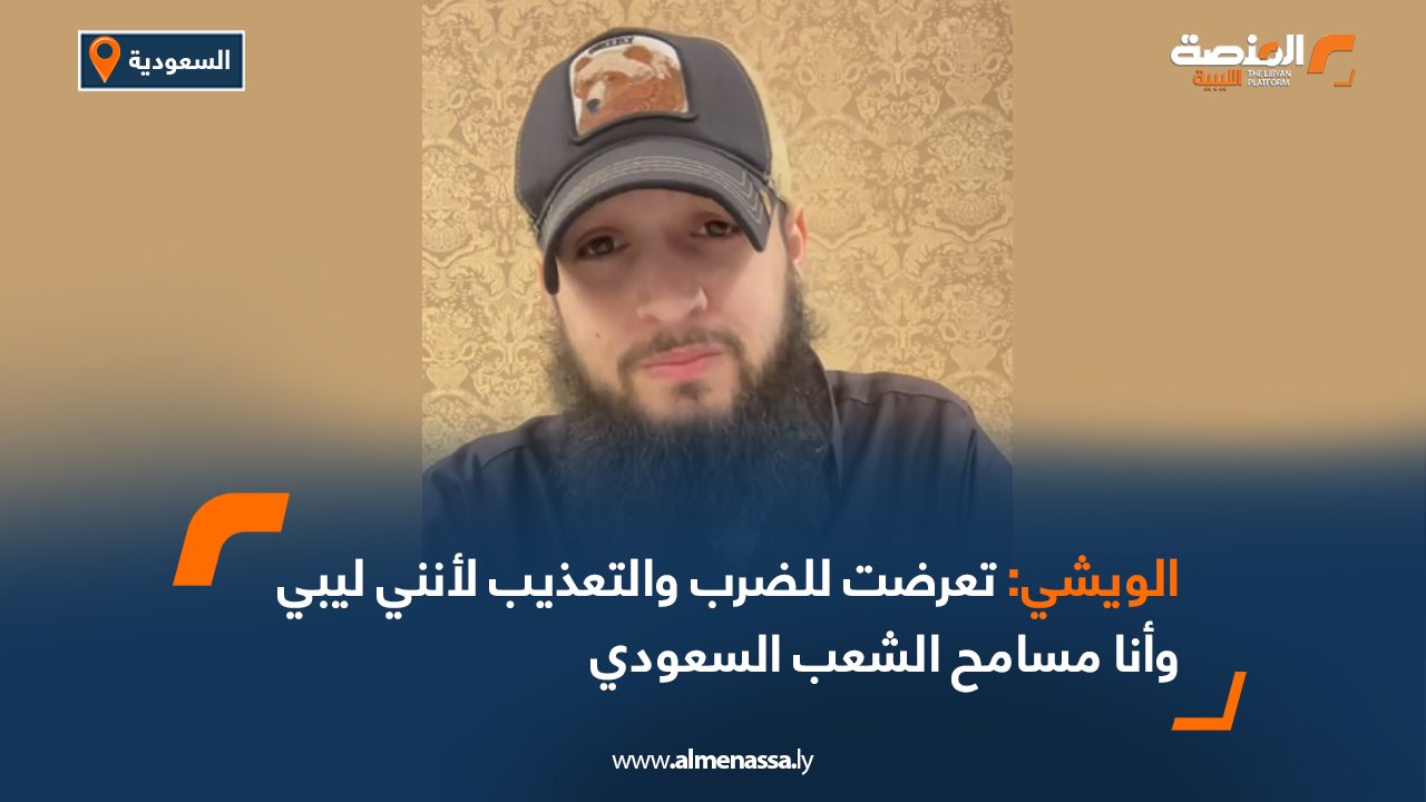 الويشي: تعرضت للضرب والتعذيب لأنني ليبي وأنا مسامح الشعب السعودي