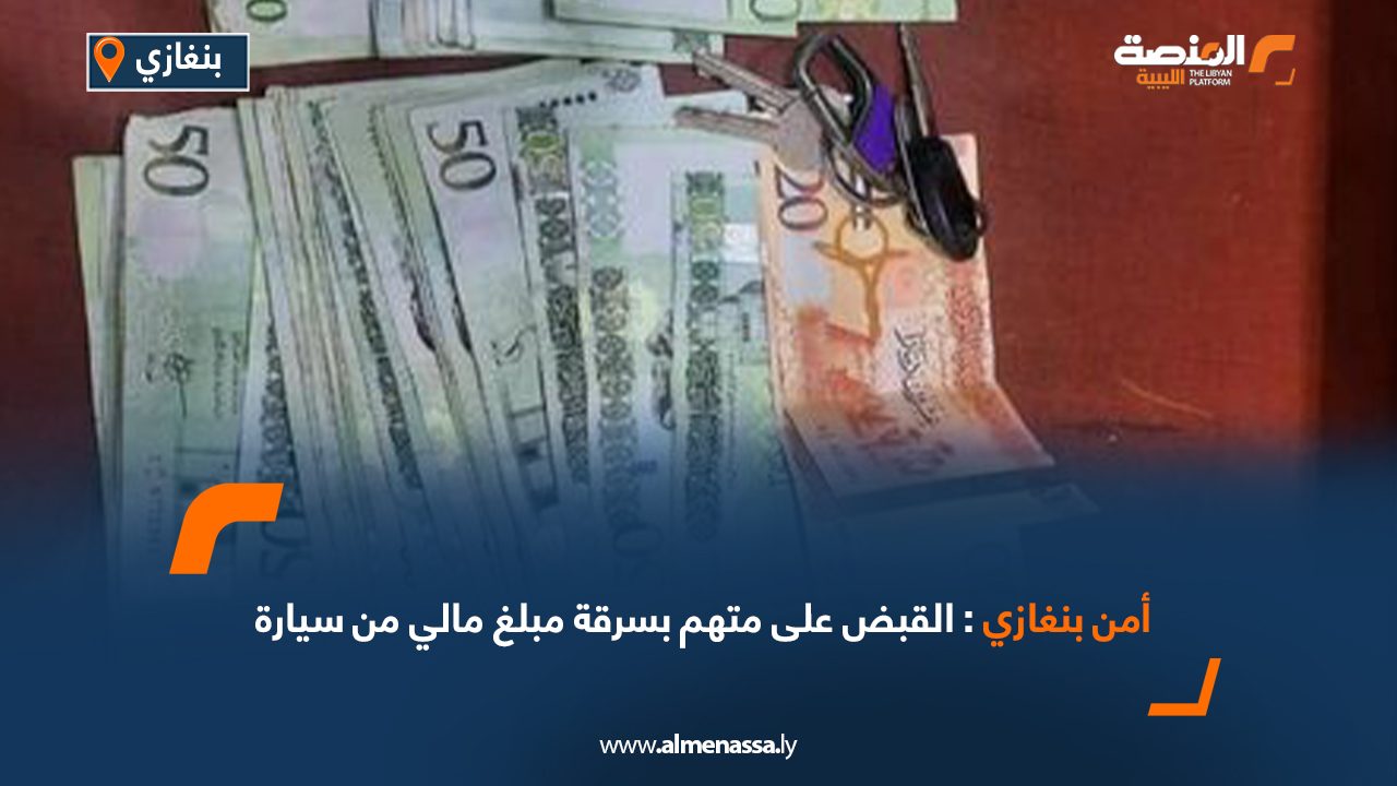 أمن بنغازي: القبض على متهم بسرقة مبلغ مالي من سيارة