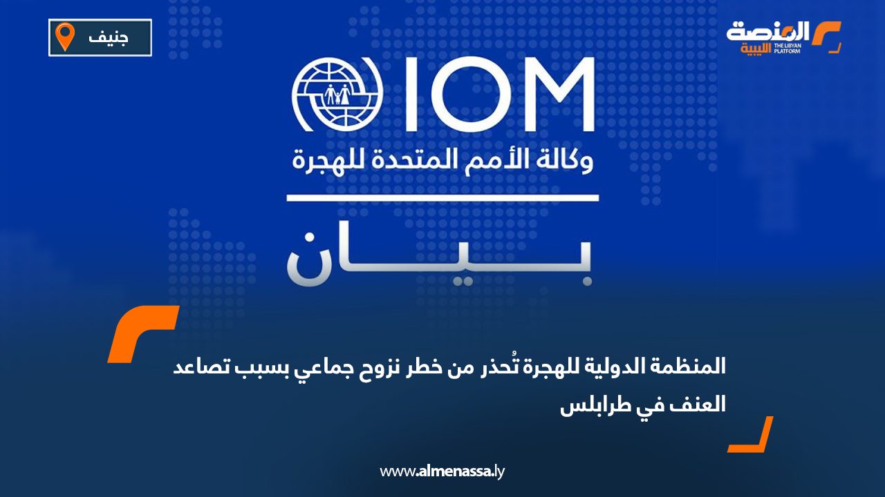 المنظمة الدولية للهجرة تُحذر من خطر نزوح جماعي بسبب تصاعد العنف في طرابلس