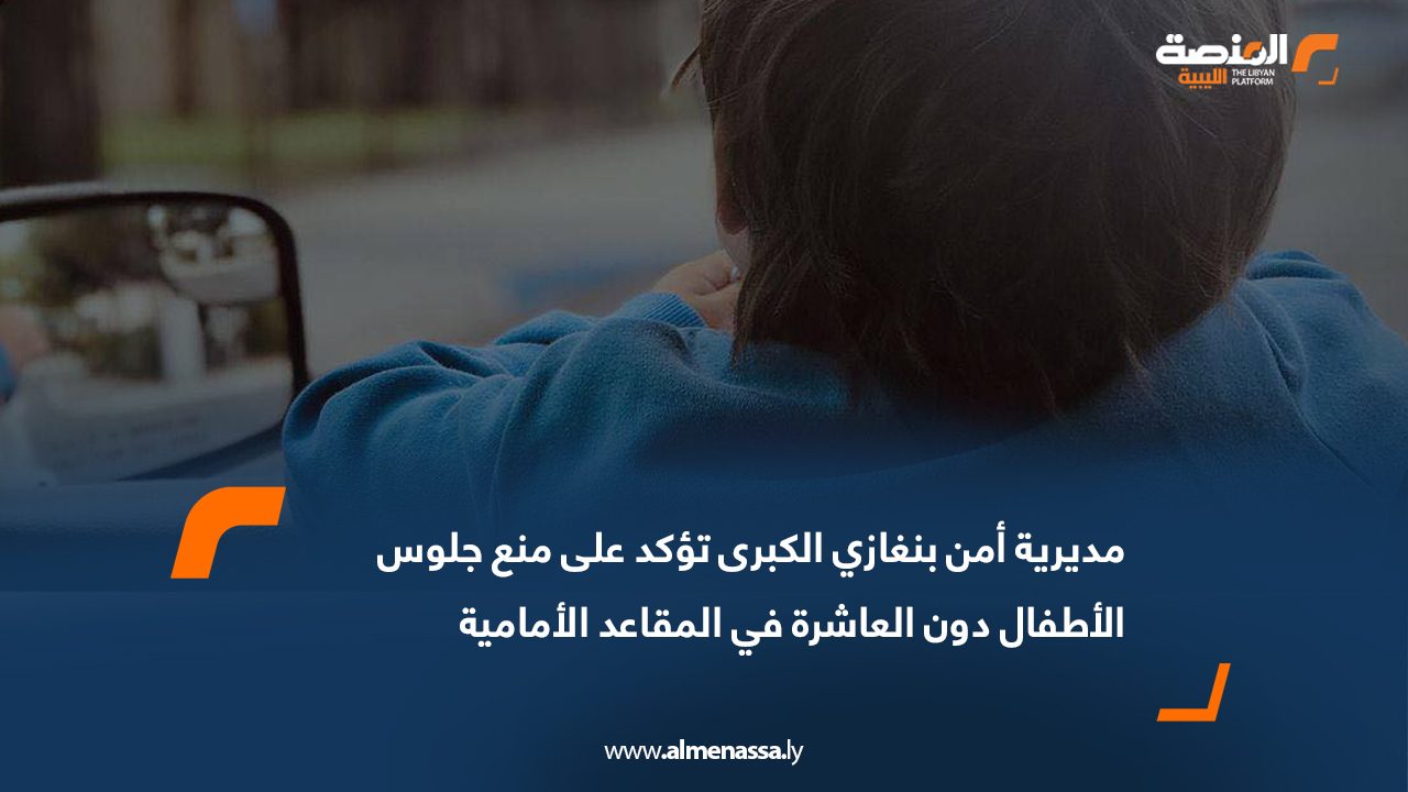 مديرية أمن بنغازي الكبرى تؤكد على منع جلوس الأطفال دون العاشرة في المقاعد الأمامية