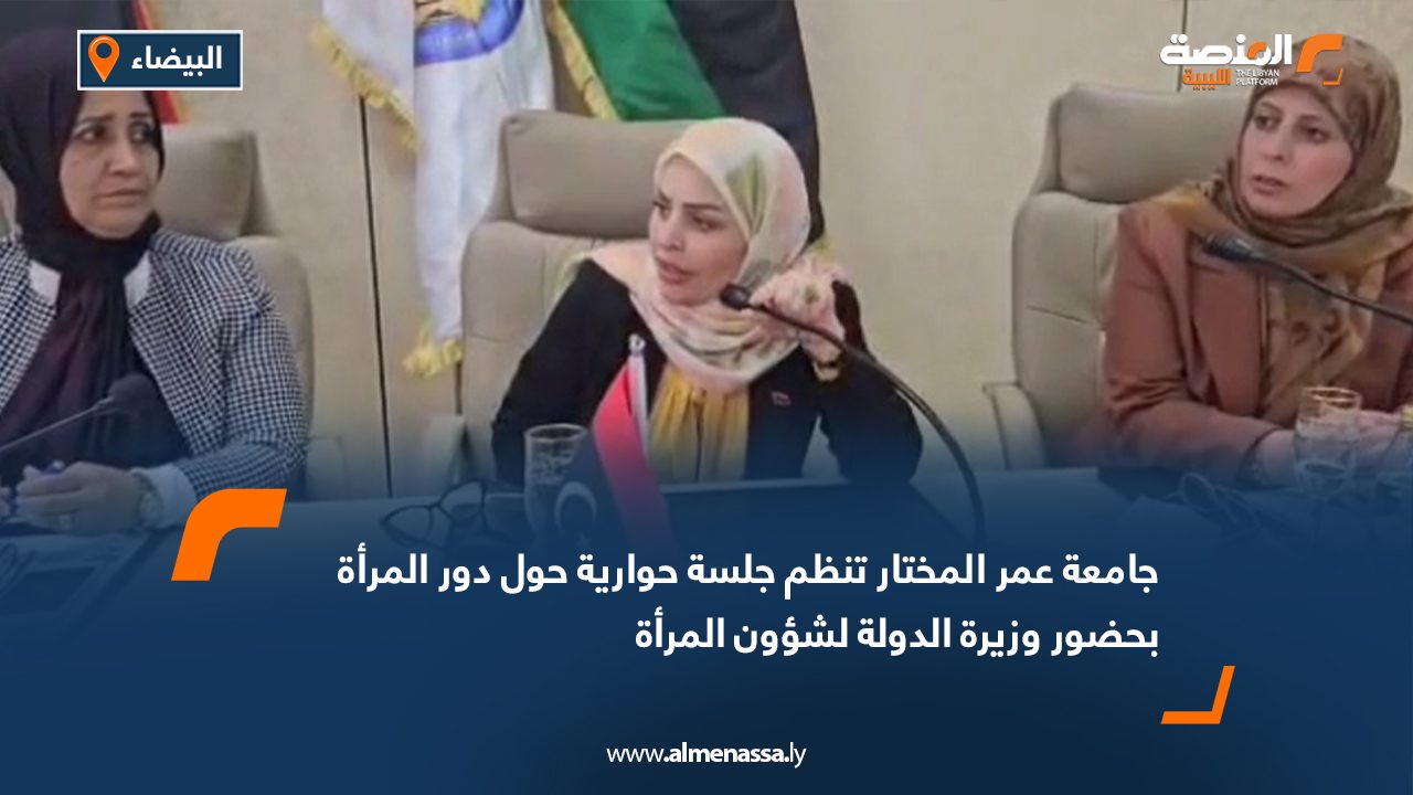 جامعة عمر المختار تنظم جلسة حوارية حول دور المرأة بحضور وزيرة الدولة لشؤون المرأة