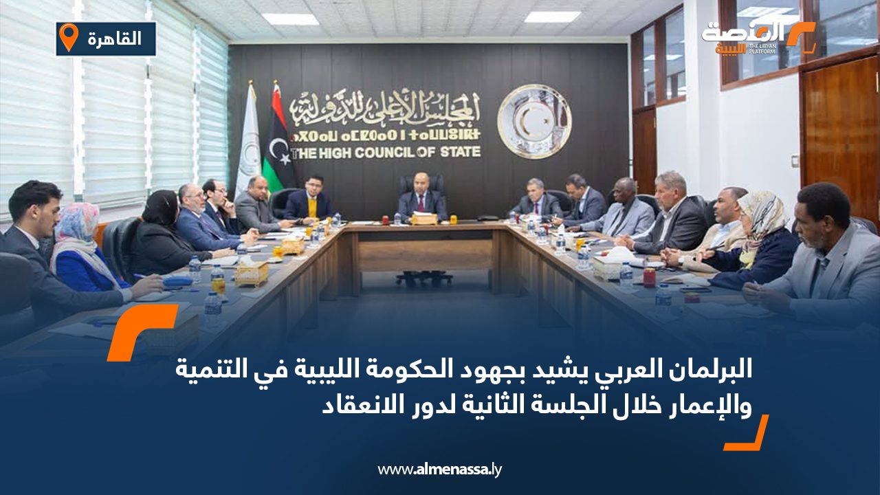 البرلمان العربي يشيد بجهود الحكومة الليبية في التنمية والإعمار خلال الجلسة الثانية لدور الانعقاد