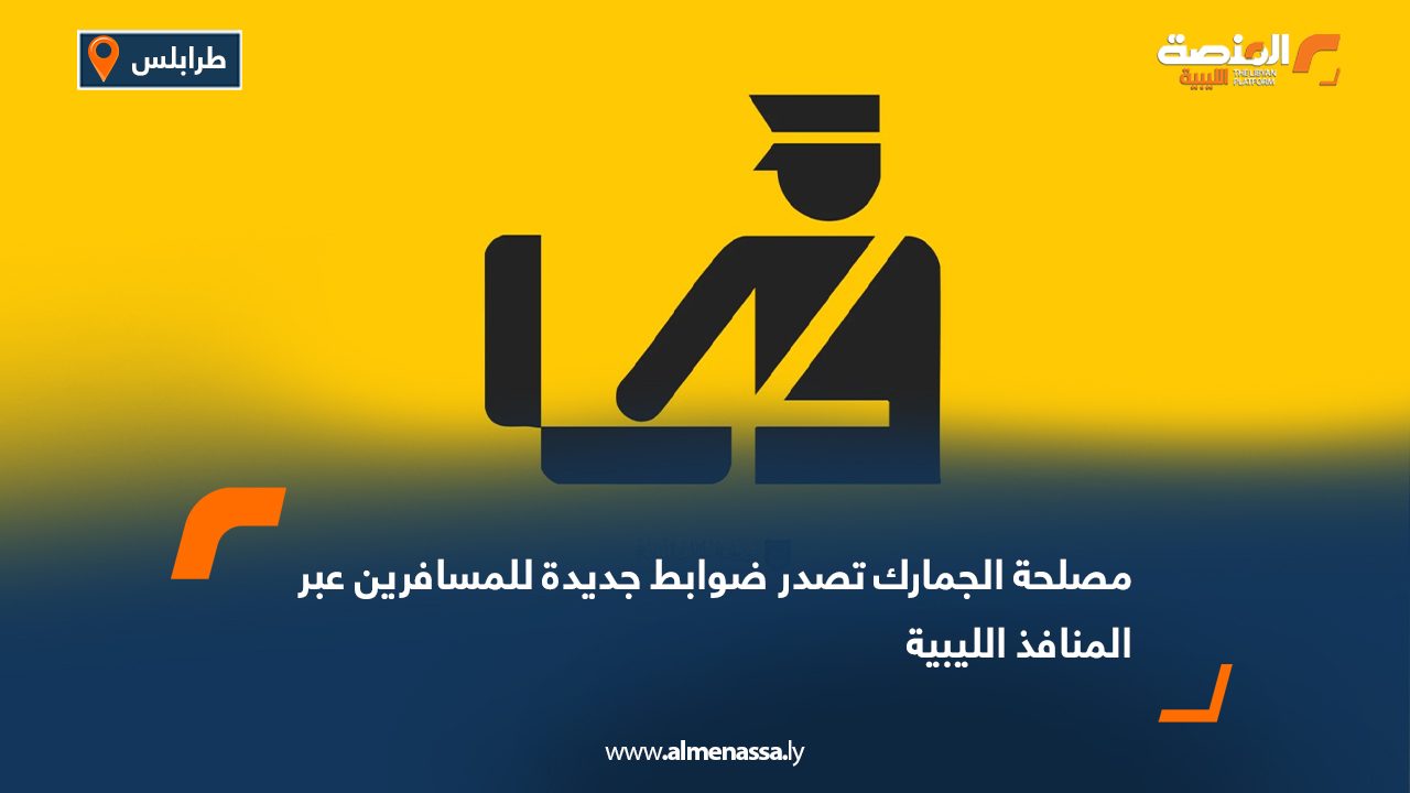 مصلحة الجمارك تصدر ضوابط جديدة للمسافرين عبر المنافذ الليبية