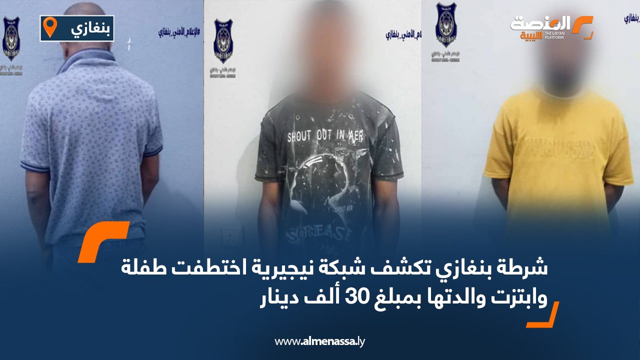 شرطة بنغازي تكشف شبكة نيجيرية اختطفت طفلة وابتزت والدتها بمبلغ 30 ألف دينار شرطة بنغازي تكشف شبكة نيجيرية اختطفت طفلة وابتزت والدتها بمبلغ 30 ألف دينار