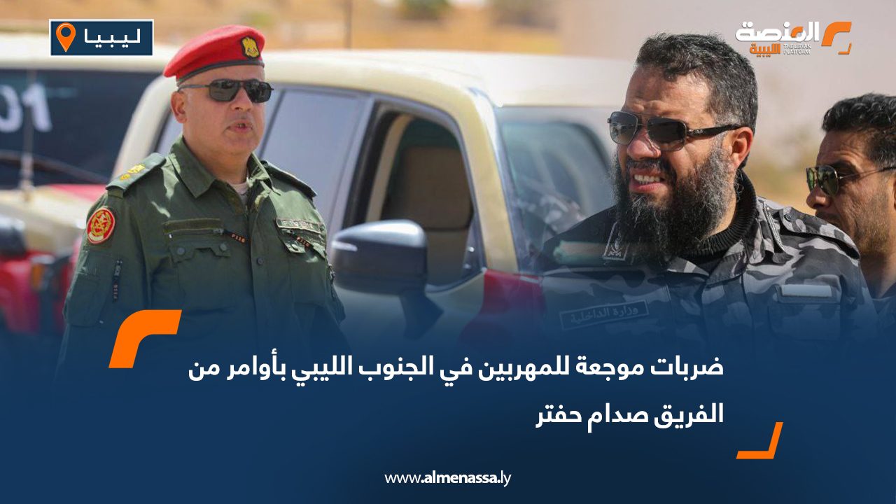 ضربات موجعة للمهربين في الجنوب الليبي بأوامر من الفريق صدام حفتر