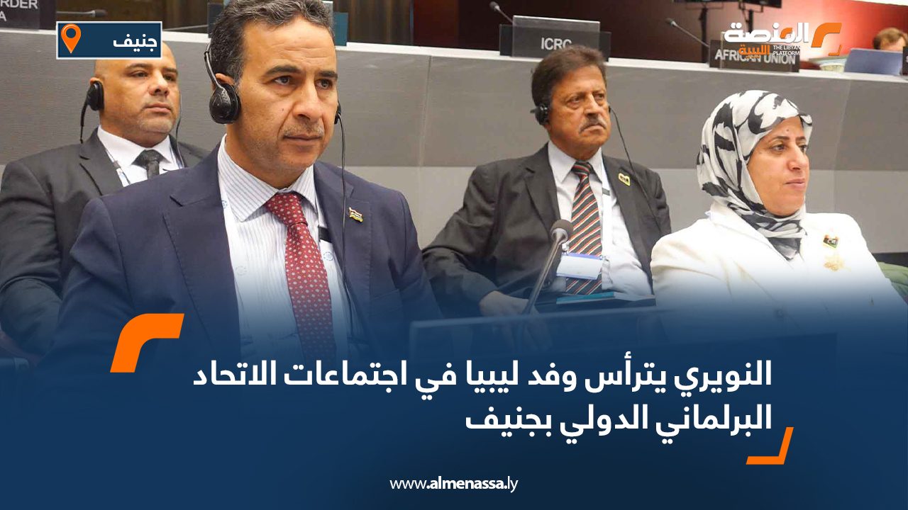 النويري يترأس وفد ليبيا في اجتماعات الاتحاد البرلماني الدولي بجنيف