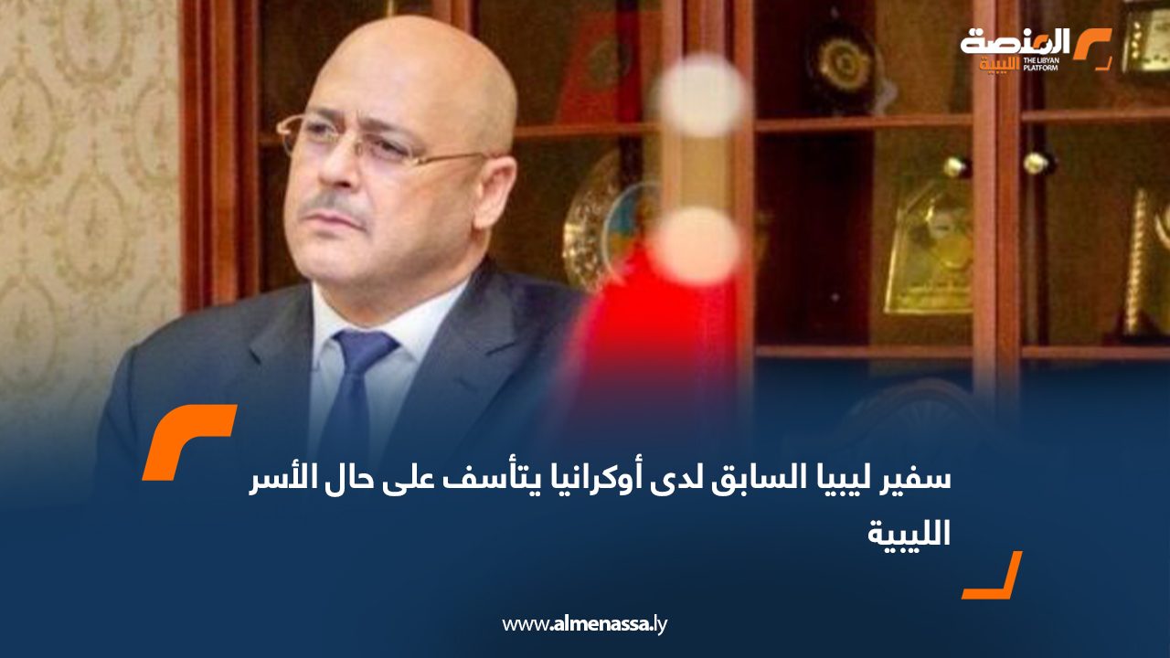 سفير ليبيا السابق لدى أوكرانيا يتأسف على حال الأسر الليبية