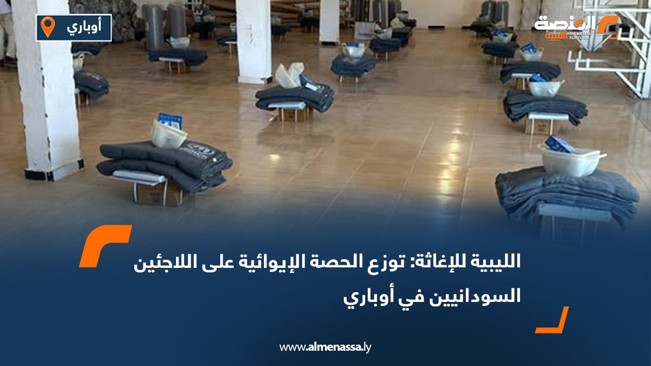 الليبية للإغاثة: توزع الحصة الإيوائية على اللاجئين السودانيين في أوباري