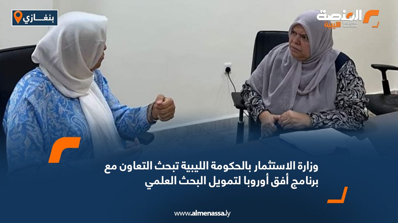 وزارة الاستثمار بالحكومة الليبية تبحث التعاون مع برنامج أفق أوروبا لتمويل البحث العلمي