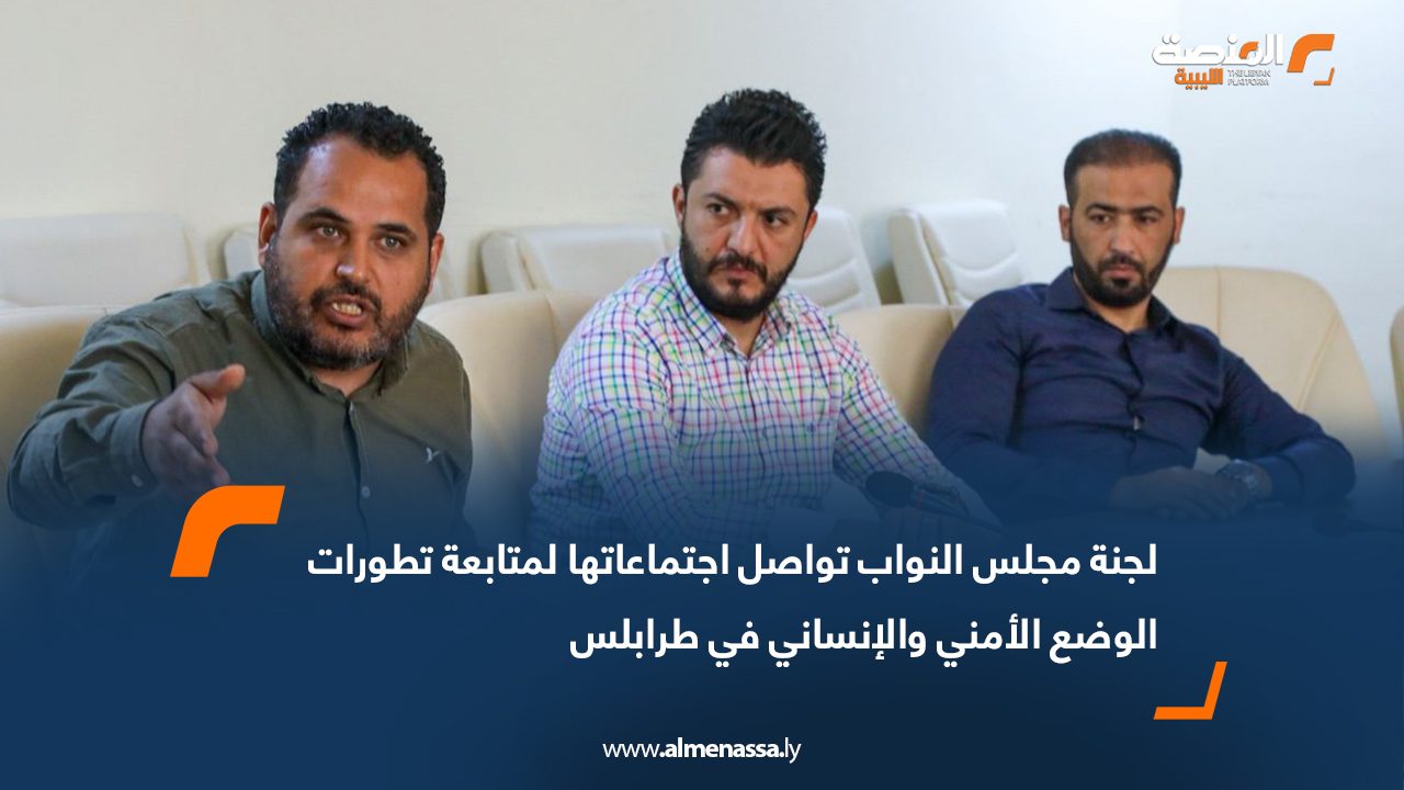 لجنة مجلس النواب تواصل اجتماعاتها لمتابعة تطورات الوضع الأمني والإنساني في طرابلس