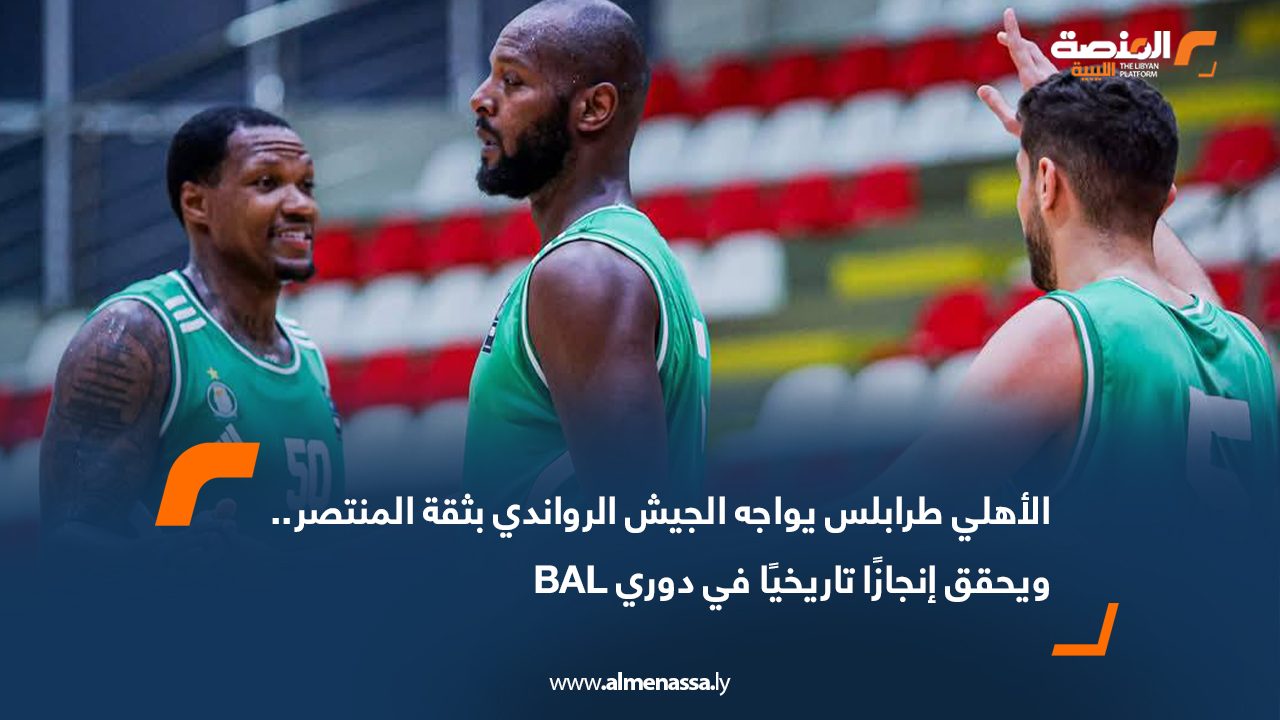 الأهلي طرابلس يواجه الجيش الرواندي بثقة المنتصر.. ويحقق إنجازًا تاريخيًا في دوري BAL