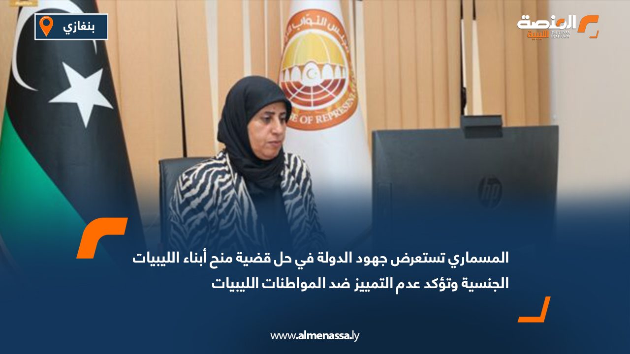 Wide Web المسماري تستعرض جهود الدولة في حل قضية منح أبناء الليبيات الجنسية وتؤكد عدم التمييز ضد المواطنات الليبيات