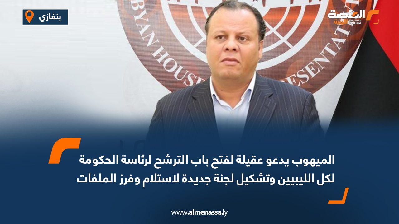 الميهوب يدعو عقيلة لفتح باب الترشح لرئاسة الحكومة وتشكيل لجنة جديدة لاستلام وفرز الملفات