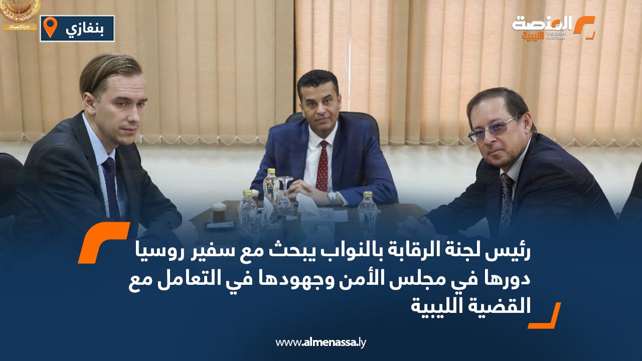 رئيس لجنة الرقابة بالنواب يبحث مع سفير روسيا دورها في مجلس الأمن وجهودها في التعامل مع القضية الليبية