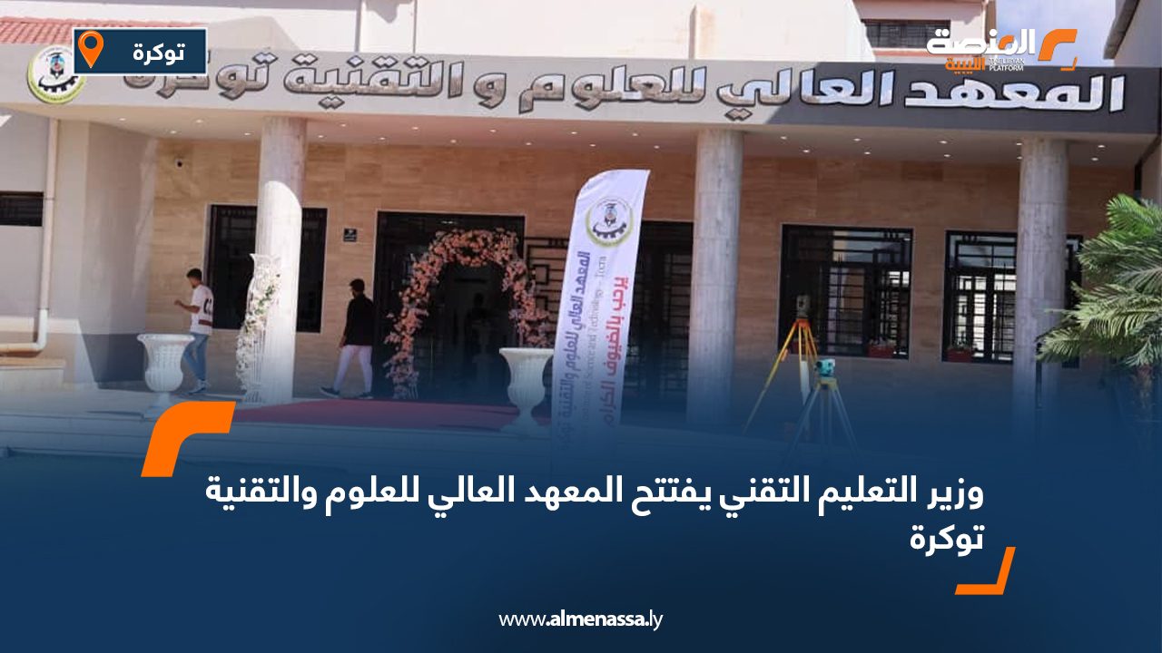 وزير التعليم التقني يفتتح المعهد العالي للعلوم والتقنية توكرة
