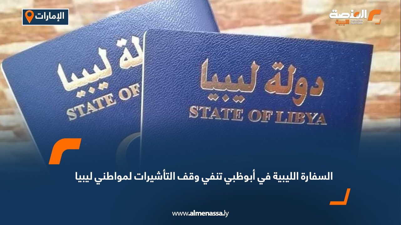 السفارة الليبية في أبوظبي تنفي وقف التأشيرات لمواطني ليبيا