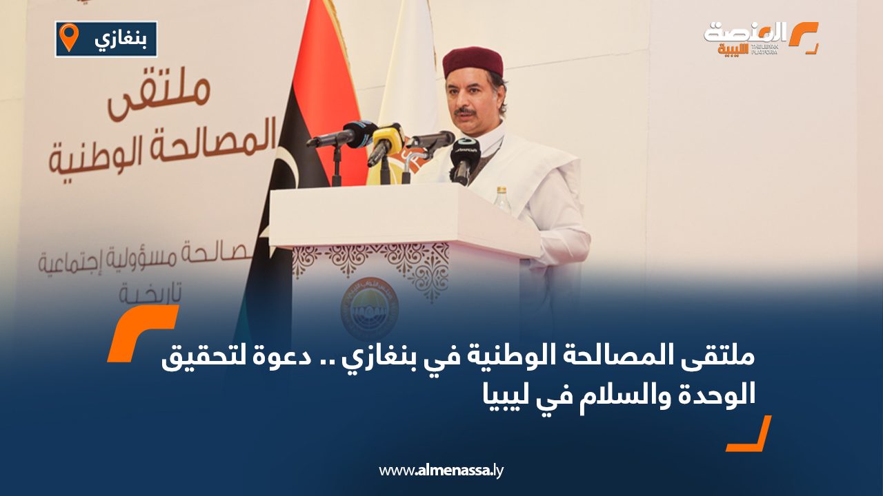ملتقى المصالحة الوطنية في بنغازي .. دعوة لتحقيق الوحدة والسلام في ليبيا