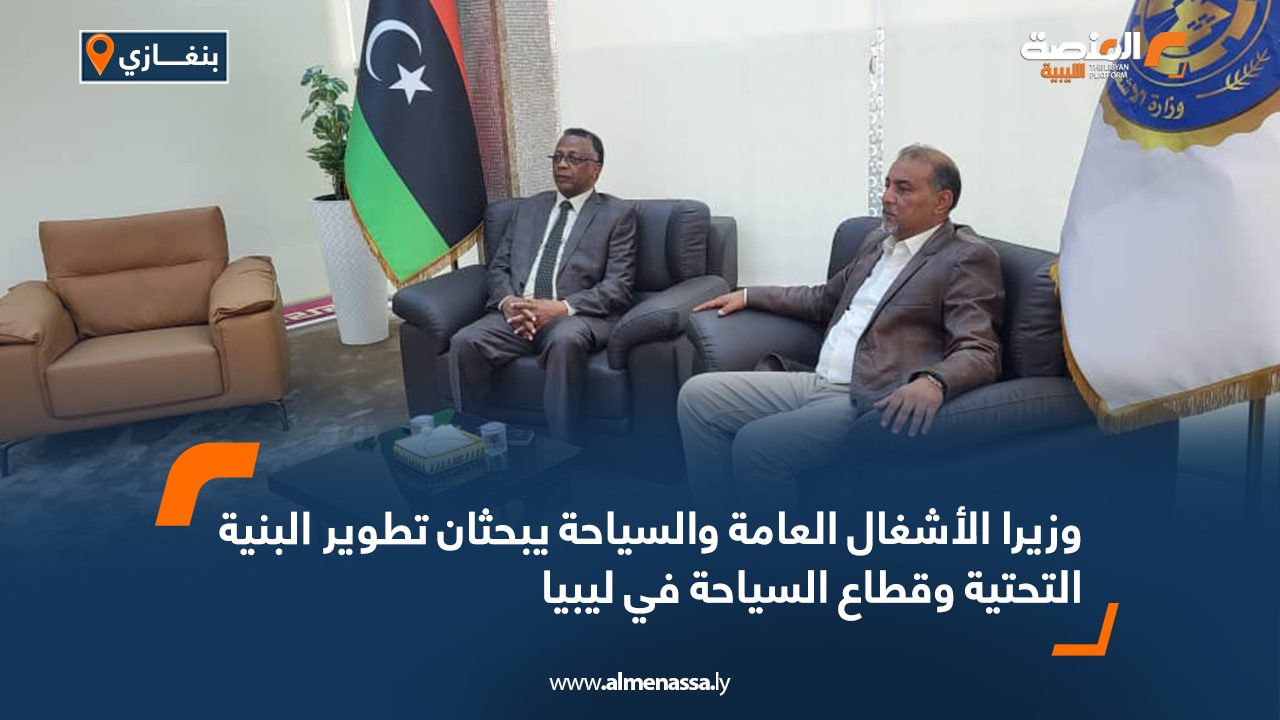 وزيرا الأشغال العامة والسياحة يبحثان تطوير البنية التحتية وقطاع السياحة في ليبيا