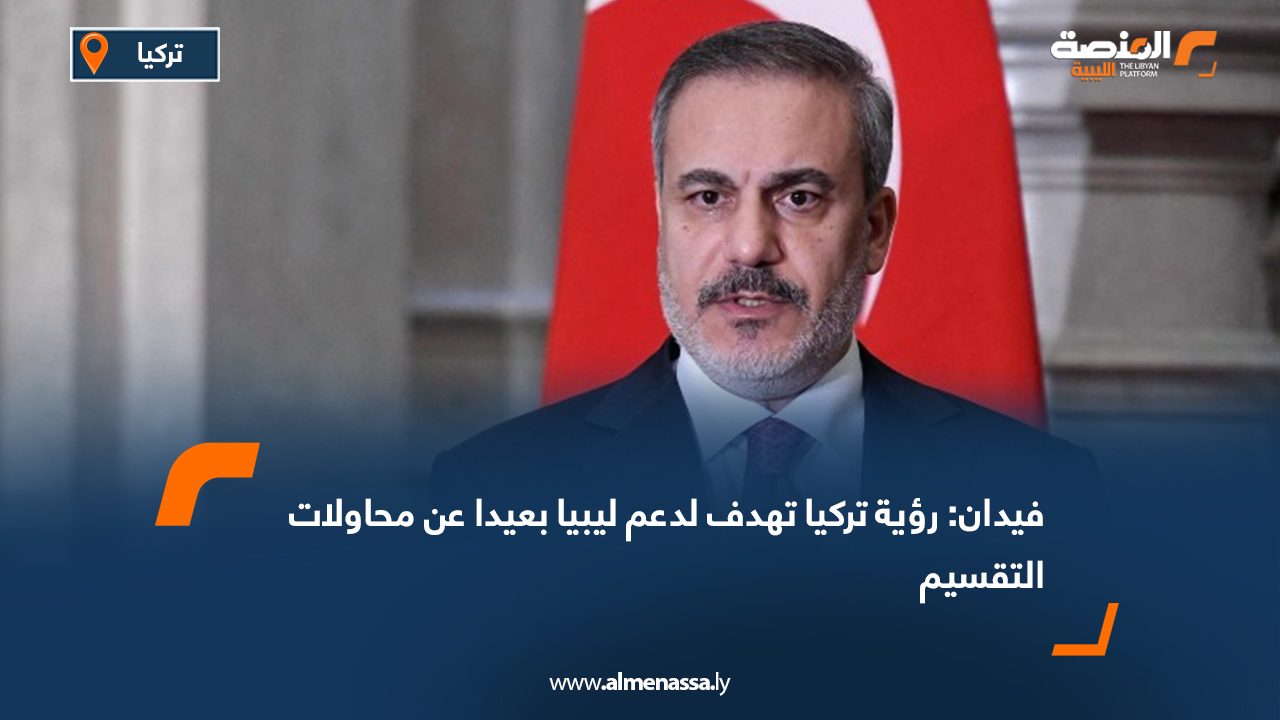 فيدان: رؤية تركيا تهدف لدعم ليبيا بعيدا عن محاولات التقسيم