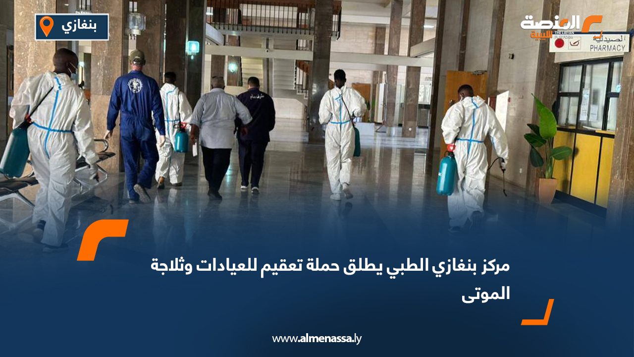 مركز بنغازي الطبي يطلق حملة تعقيم للعيادات وثلاجة الموتى