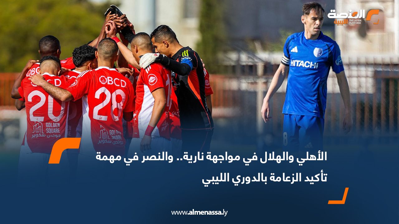 الأهلي والهلال في مواجهة نارية.. والنصر في مهمة تأكيد الزعامة بالدوري الليبي