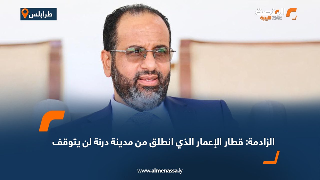 الزادمة: قطار الإعمار الذي انطلق من مدينة درنة لن يتوقف