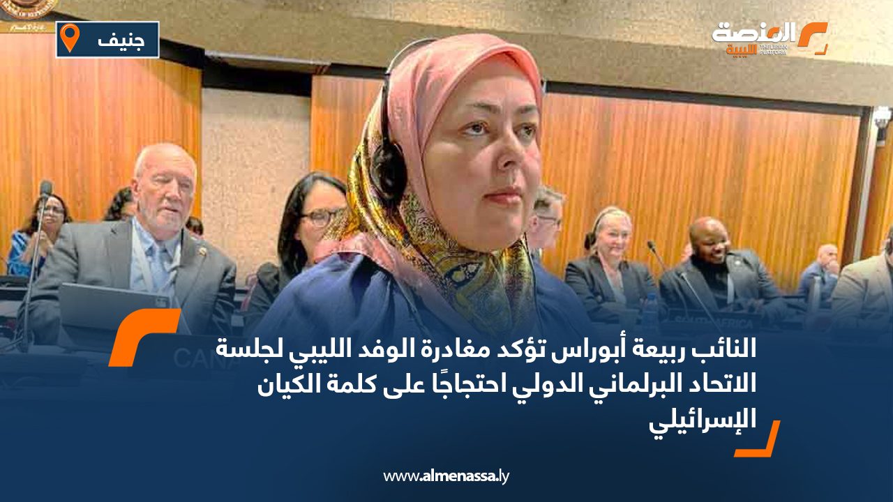 النائب ربيعة أبوراس تؤكد مغادرة الوفد الليبي لجلسة الاتحاد البرلماني الدولي احتجاجًا على كلمة الكيان الإسرائيلي