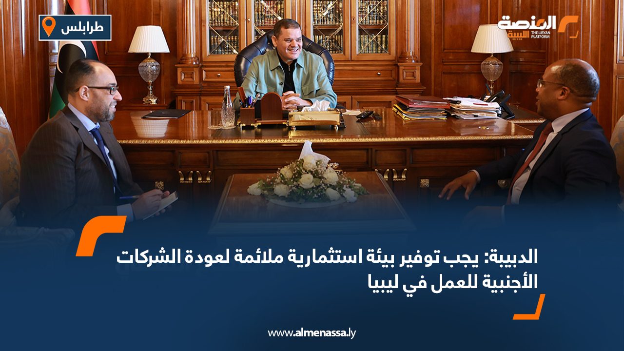 الدبيبة: يجب توفير بيئة استثمارية ملائمة لعودة الشركات الأجنبية للعمل في ليبيا