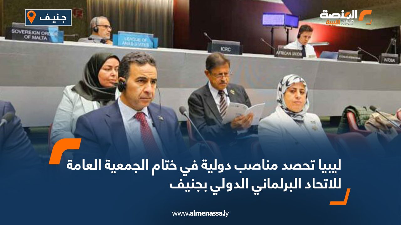 ليبيا تحصد مناصب دولية في ختام الجمعية العامة للاتحاد البرلماني الدولي بجنيف
