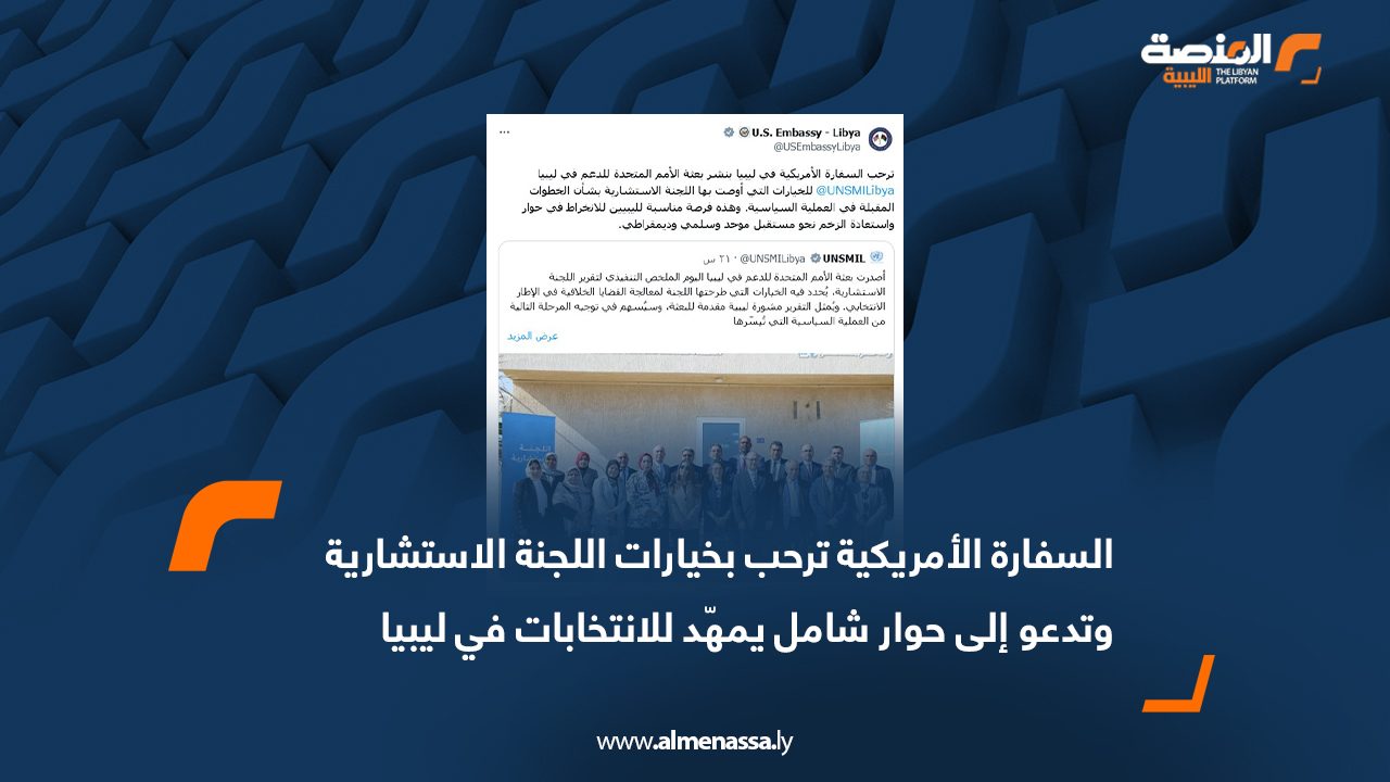 السفارة الأمريكية ترحب بخيارات اللجنة الاستشارية وتدعو إلى حوار شامل يمهّد للانتخابات في ليبيا
