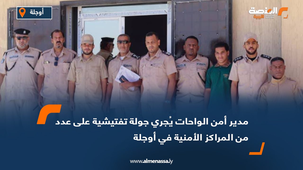 مدير أمن الواحات يُجري جولة تفتيشية على عدد من المراكز الأمنية في أوجلة