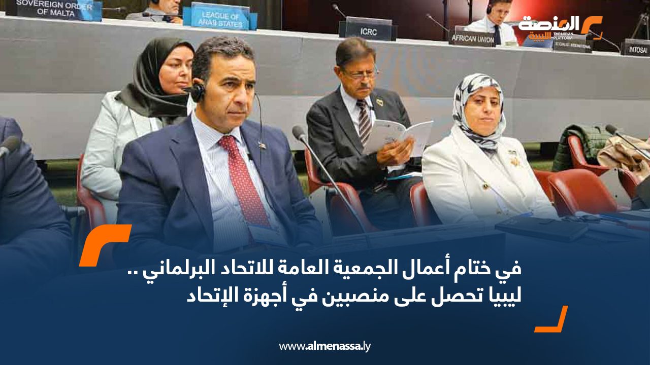 في ختام أعمال الجمعية العامة للاتحاد البرلماني.. ليبيا تحصل على منصبين في أجهزة الإتحاد