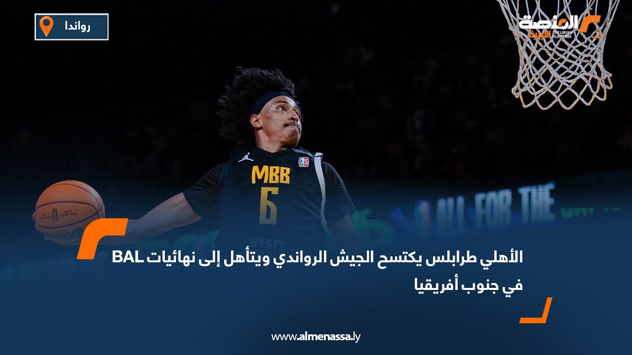 الأهلي طرابلس يكتسح الجيش الرواندي ويتأهل إلى نهائيات BAL في جنوب أفريقيا