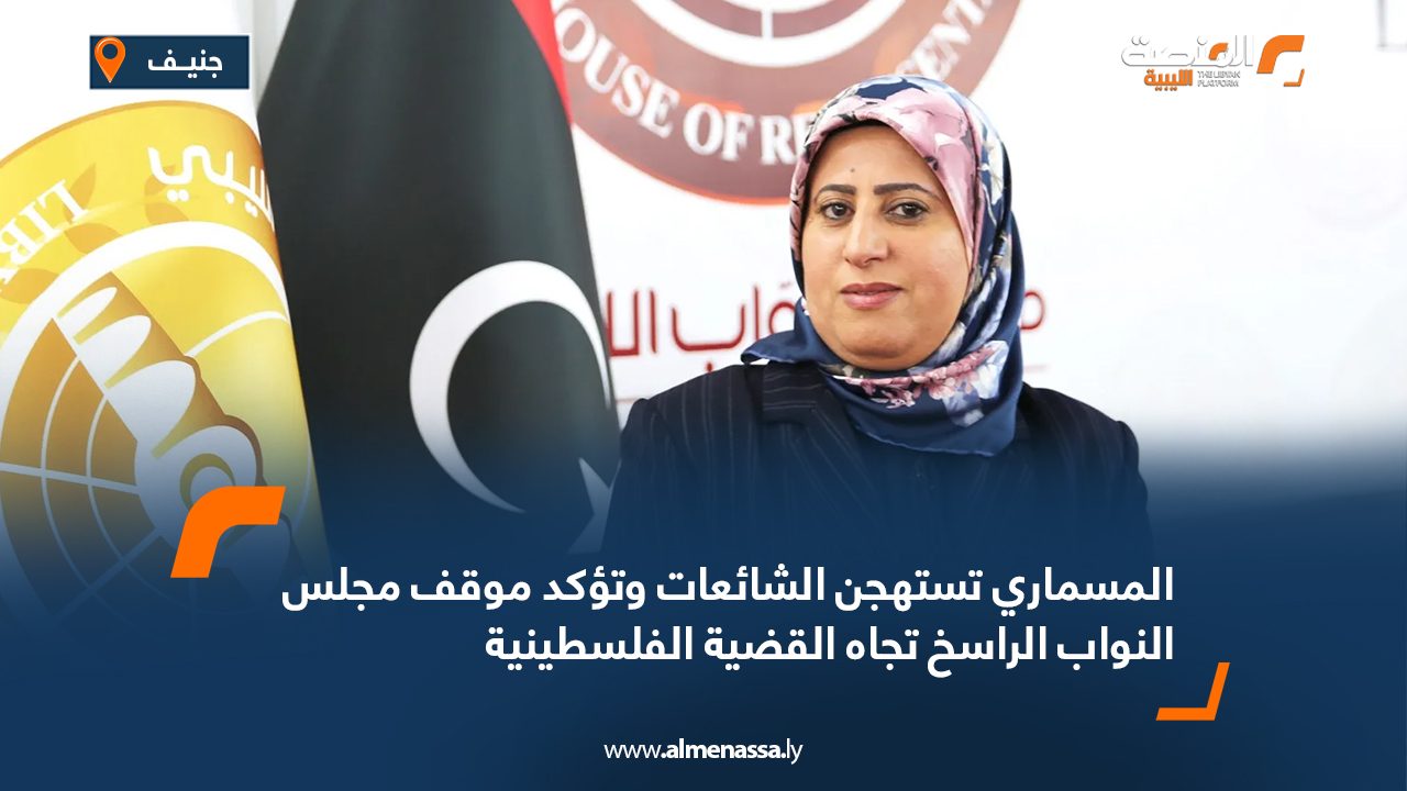 المسماري تستهجن الشائعات وتؤكد موقف مجلس النواب الراسخ تجاه القضية الفلسطينية