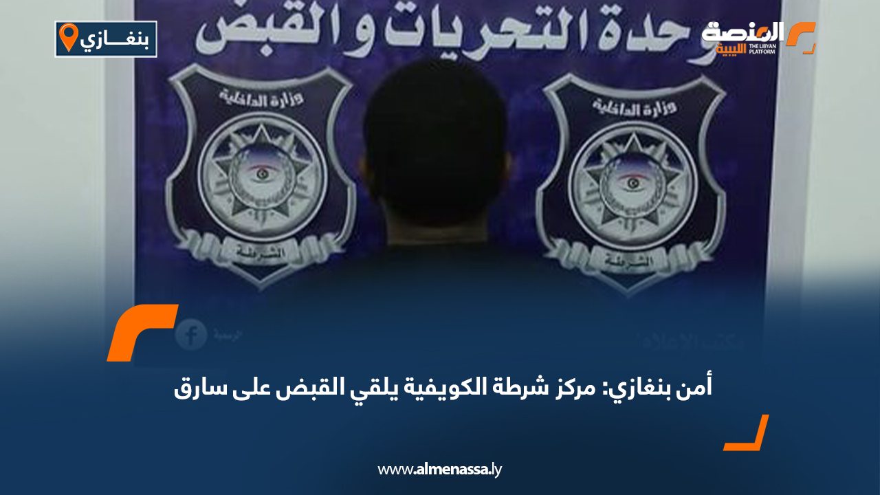 أمن بنغازي: مركز شرطة الكويفية يلقي القبض على سارق