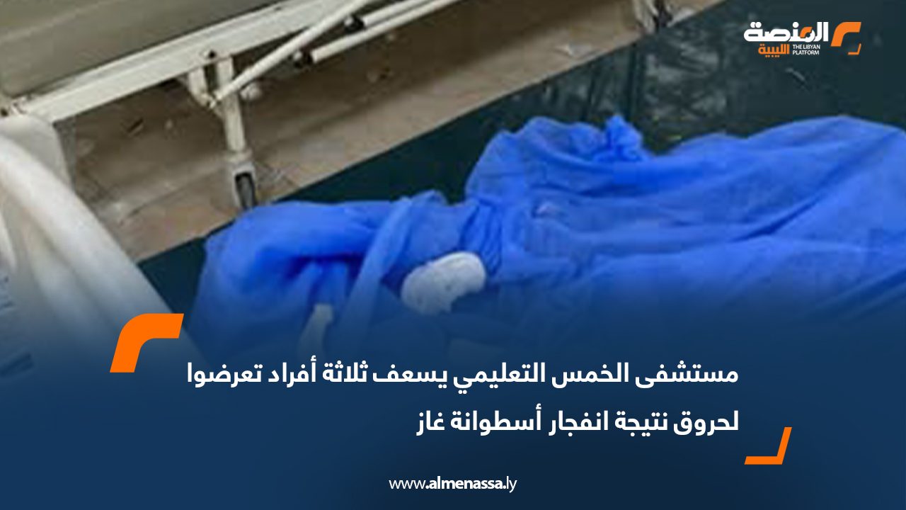 مستشفى الخمس التعليمي يسعف ثلاثة أفراد تعرضوا لحروق نتيجة انفجار أسطوانة غاز