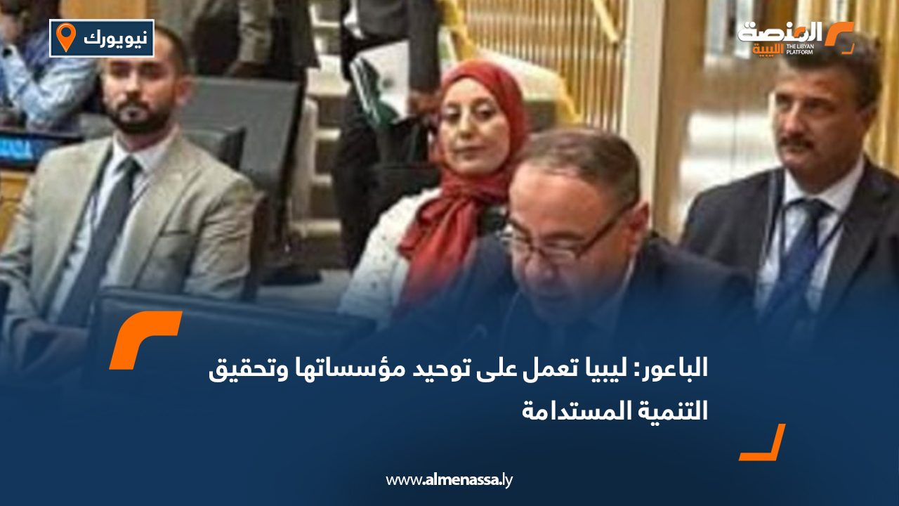 الباعور: ليبيا تعمل على توحيد مؤسساتها وتحقيق التنمية المستدامة