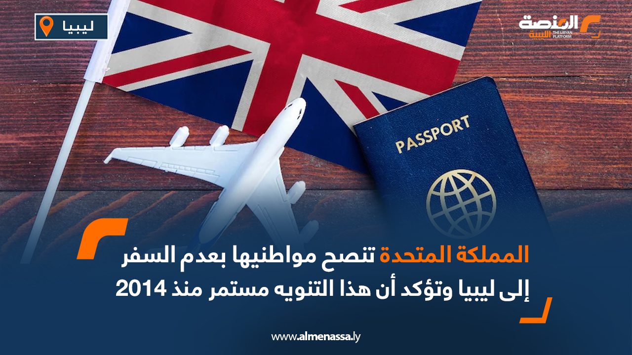 المملكة المتحدة تنصح مواطنيها بعدم السفر إلى ليبيا وتؤكد أن هذا التنويه مستمر منذ 2014