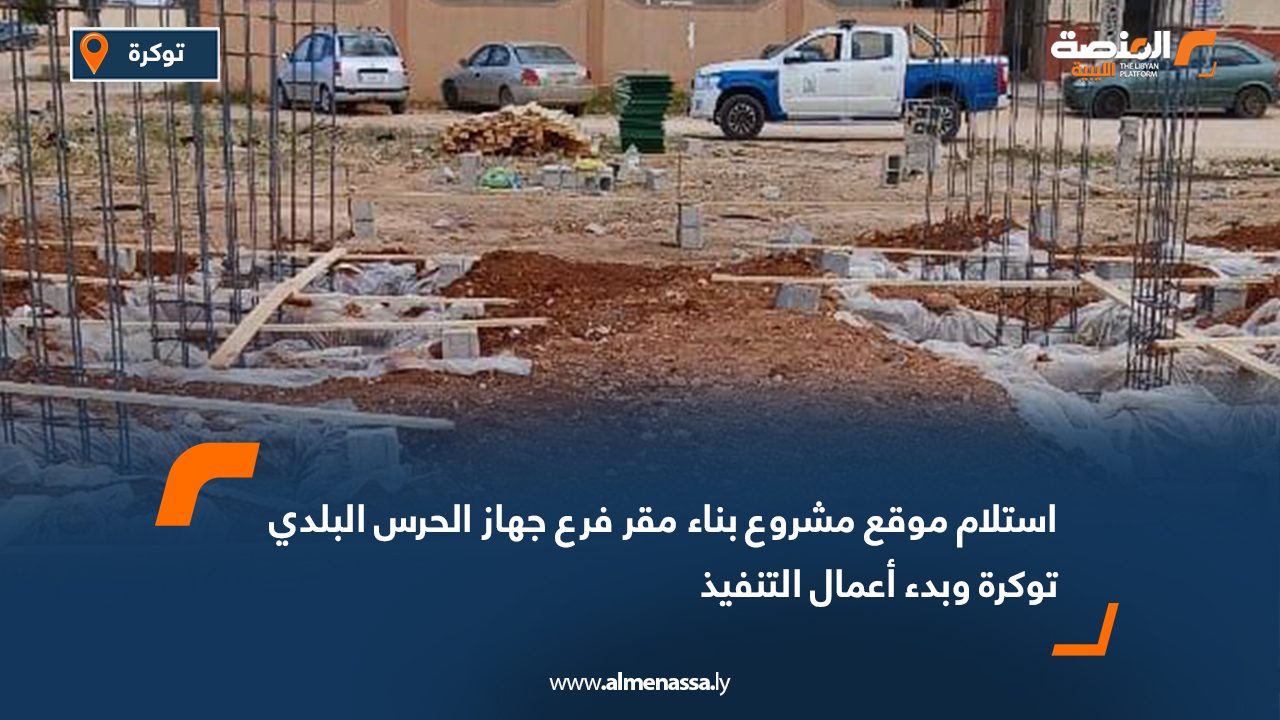 استلام موقع مشروع بناء مقر فرع جهاز الحرس البلدي توكرة وبدء أعمال التنفيذ