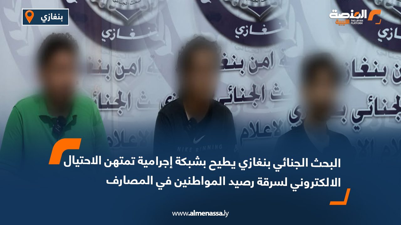البحث الجنائي بنغازي يطيح بشبكة إجرامية تمتهن الاحتيال الالكتروني لسرقة رصيد المواطنين في المصارف