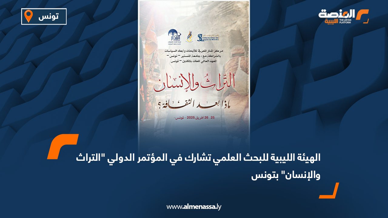 الهيئة الليبية للبحث العلمي تشارك في المؤتمر الدولي "التراث والإنسان" بتونس