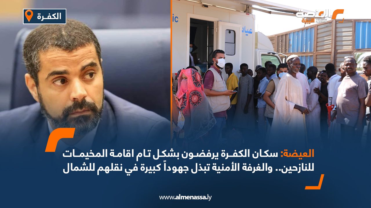 العيضة: سكان الكفرة يرفضون بشكل تام اقامة المخيمات للنازحين.. والغرفة الأمنية تبذل جهوداً كبيرة في نقلهم للشمال