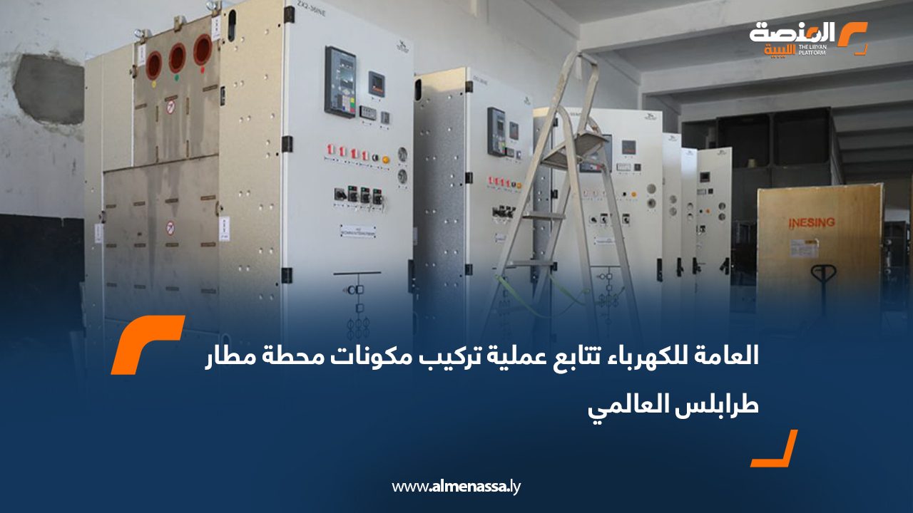 العامة للكهرباء تتابع عملية تركيب مكونات محطة مطار طرابلس العالمي