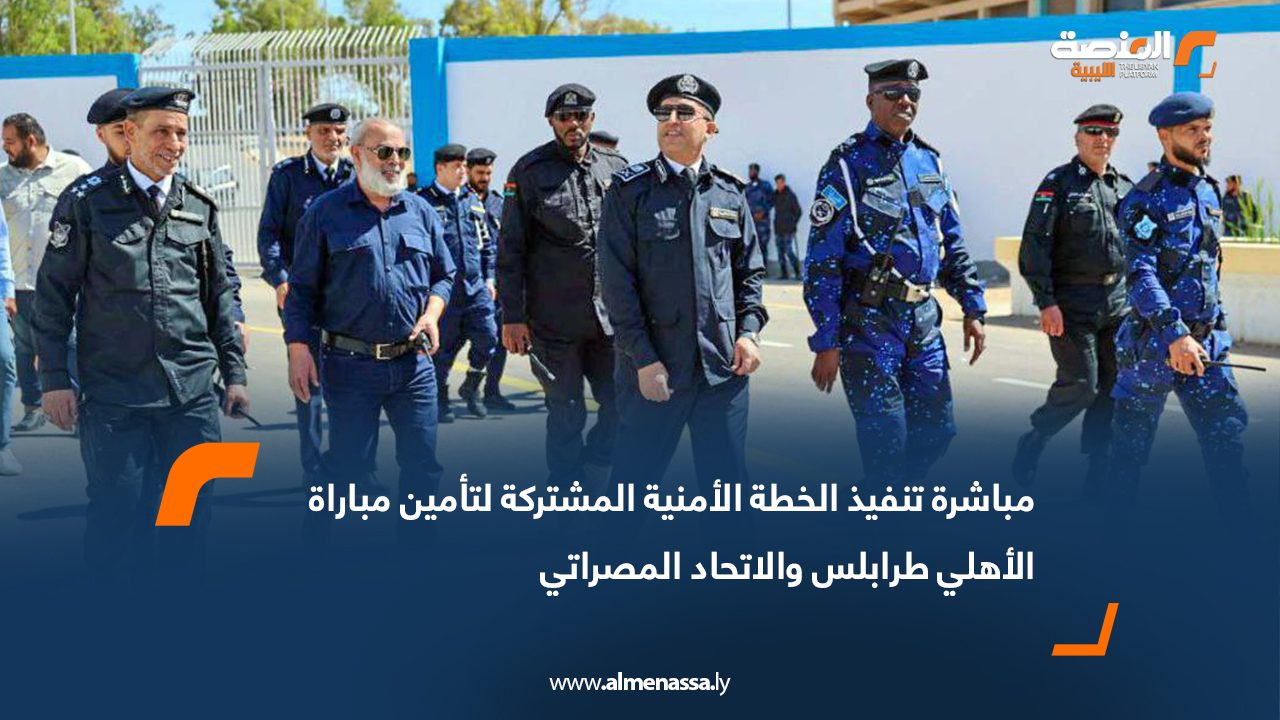 مباشرة تنفيذ الخطة الأمنية المشتركة لتأمين مباراة الأهلي طرابلس والاتحاد المصراتي